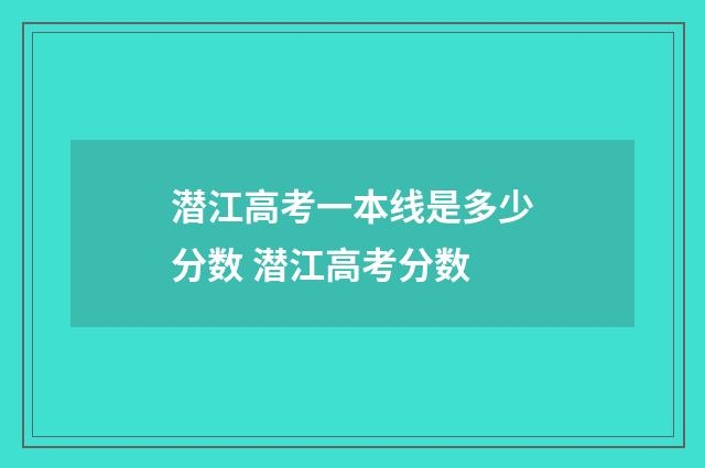 潜江高考一本线是多少分数 潜江高考分数