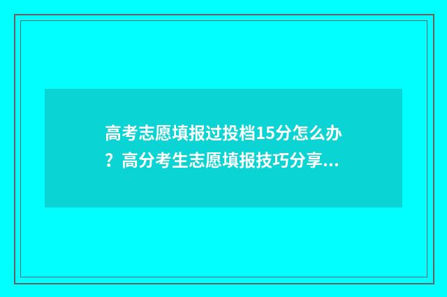 高考志愿填报过投档15分怎么办？高分考生志愿填报技巧分享 高考志愿填报过后怎么查询