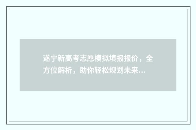 遂宁新高考志愿模拟填报报价，全方位解析，助你轻松规划未来！ 遂宁志愿填报