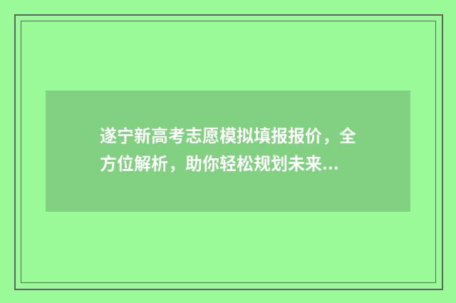 遂宁新高考志愿模拟填报报价，全方位解析，助你轻松规划未来！ 遂宁志愿填报