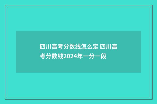 四川高考分数线怎么定 四川高考分数线2024年一分一段