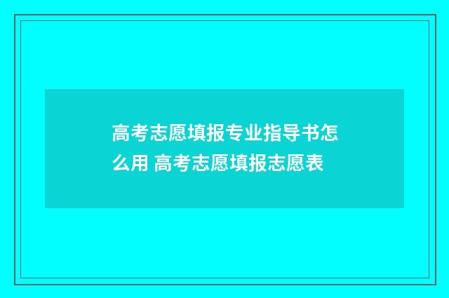 高考志愿填报专业指导书怎么用 高考志愿填报志愿表