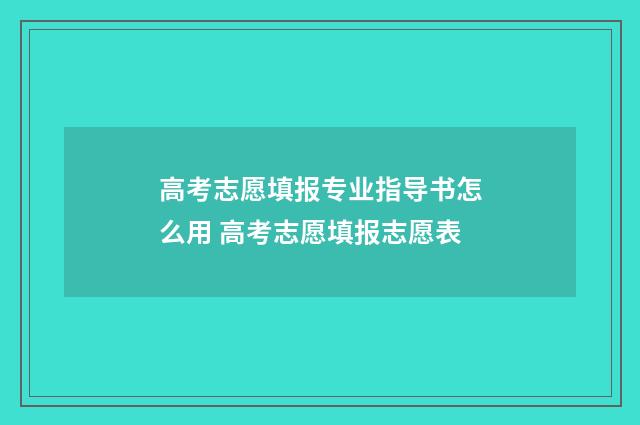 高考志愿填报专业指导书怎么用 高考志愿填报志愿表