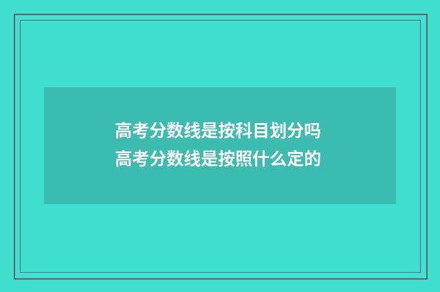 高考分数线是按科目划分吗 高考分数线是按照什么定的