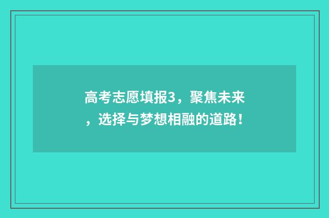 高考志愿填报3，聚焦未来，选择与梦想相融的道路！