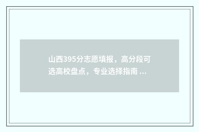山西395分志愿填报，高分段可选高校盘点，专业选择指南 山西省390分可以报考的学校