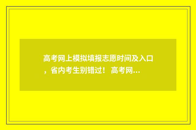 高考网上模拟填报志愿时间及入口，省内考生别错过！ 高考网上模拟填报志愿有必要回学校吗