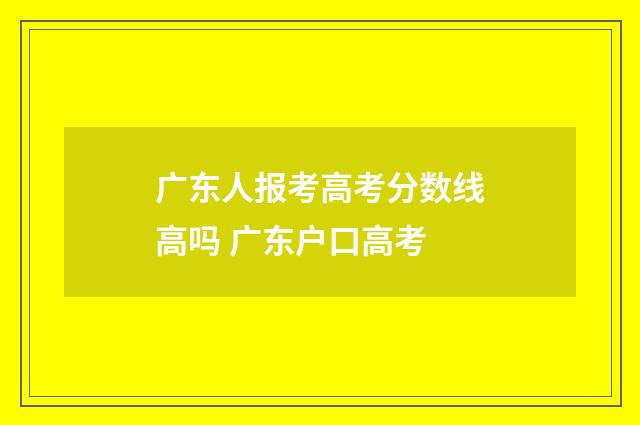 广东人报考高考分数线高吗 广东户口高考