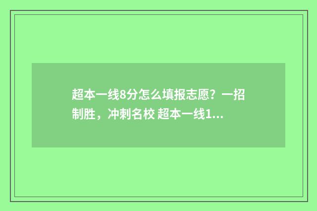 超本一线8分怎么填报志愿？一招制胜，冲刺名校 超本一线100分可以考什么学校