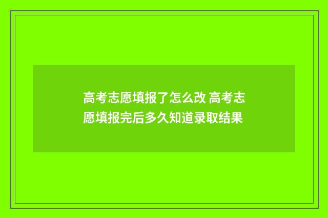 高考志愿填报了怎么改 高考志愿填报完后多久知道录取结果