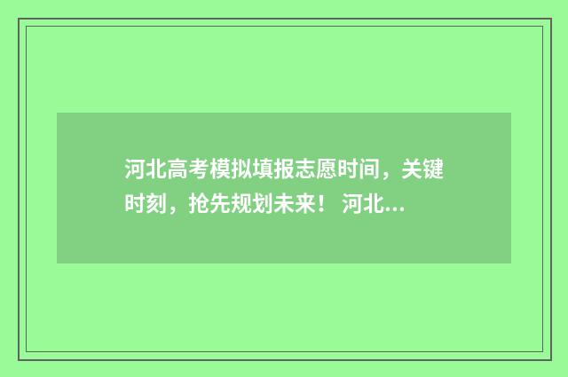 河北高考模拟填报志愿时间，关键时刻，抢先规划未来！ 河北高考模拟填报系统怎么填