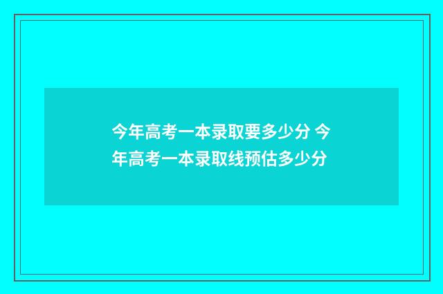 今年高考一本录取要多少分 今年高考一本录取线预估多少分