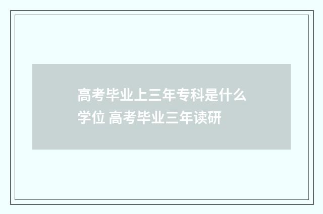 高考毕业上三年专科是什么学位 高考毕业三年读研