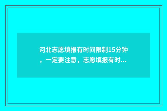 河北志愿填报有时间限制15分钟，一定要注意，志愿填报有时间限制！ 河北志愿填报有几个志愿