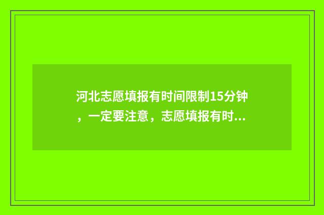 河北志愿填报有时间限制15分钟，一定要注意，志愿填报有时间限制！ 河北志愿填报有几个志愿