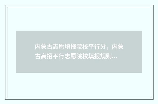 内蒙古志愿填报院校平行分，内蒙古高招平行志愿院校填报规则 内蒙古志愿填报批次时间