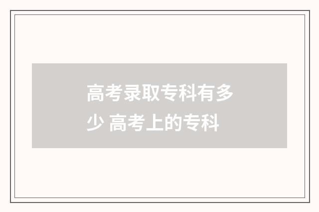 高考录取专科有多少 高考上的专科