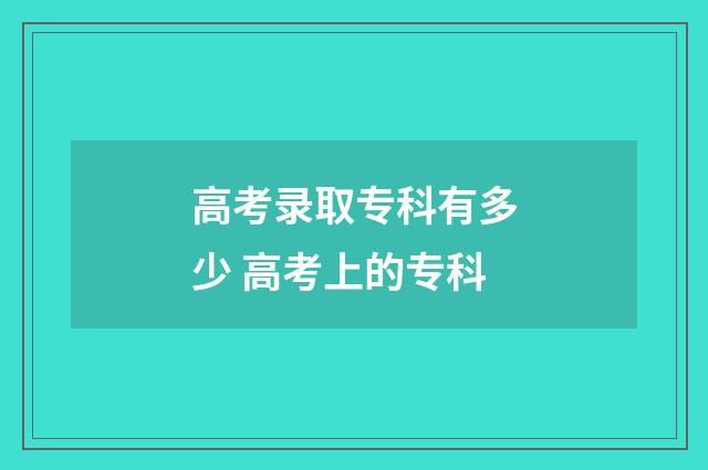 高考录取专科有多少 高考上的专科