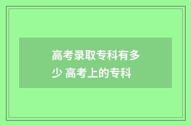 高考录取专科有多少 高考上的专科