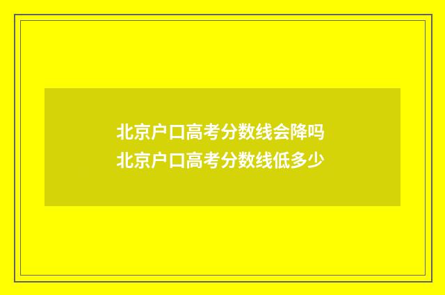 北京户口高考分数线会降吗 北京户口高考分数线低多少
