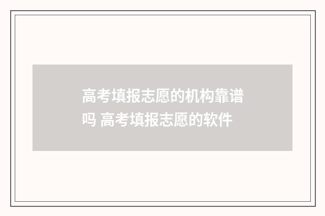 高考填报志愿的机构靠谱吗 高考填报志愿的软件