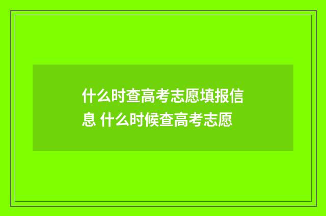 什么时查高考志愿填报信息 什么时候查高考志愿