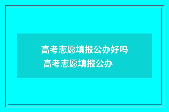 高考志愿填报公办好吗 高考志愿填报公办