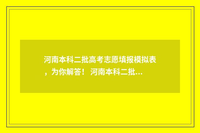 河南本科二批高考志愿填报模拟表，为你解答！ 河南本科二批高考志愿填报时间