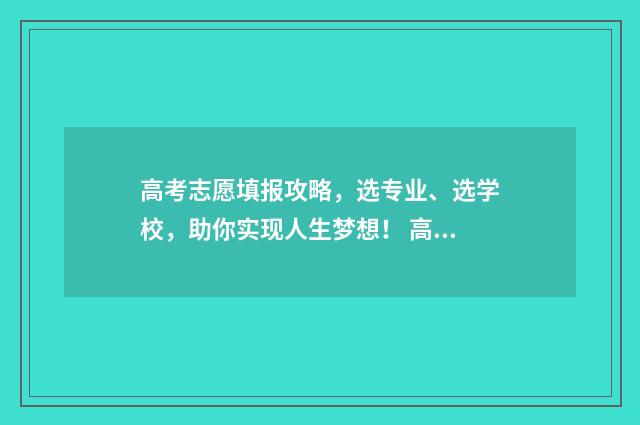高考志愿填报攻略，选专业、选学校，助你实现人生梦想！ 高考志愿填报攻略