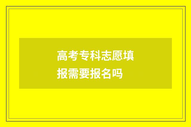 高考专科志愿填报需要报名吗