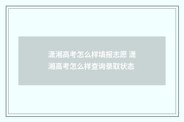 潇湘高考怎么样填报志愿 潇湘高考怎么样查询录取状态