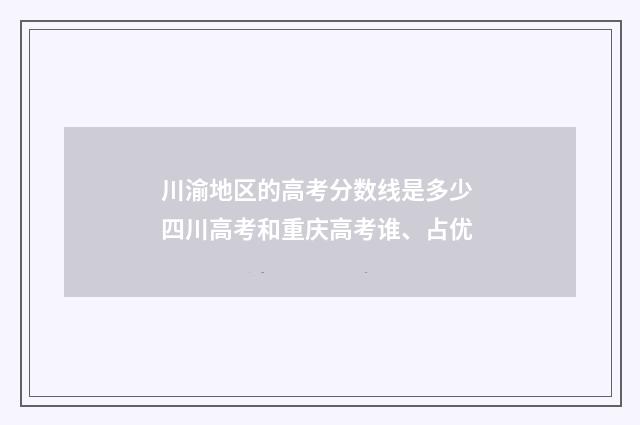 川渝地区的高考分数线是多少 四川高考和重庆高考谁、占优