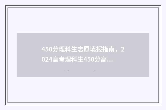 450分理科生志愿填报指南，2024高考理科生450分高性价比大学推荐 理科生高考450分可以报哪所大学,哪个专业