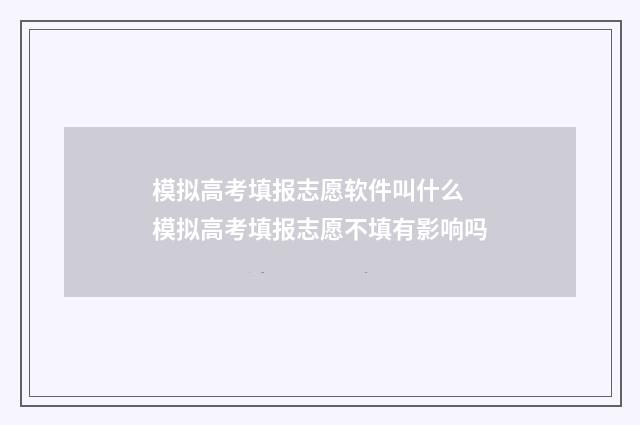 模拟高考填报志愿软件叫什么 模拟高考填报志愿不填有影响吗