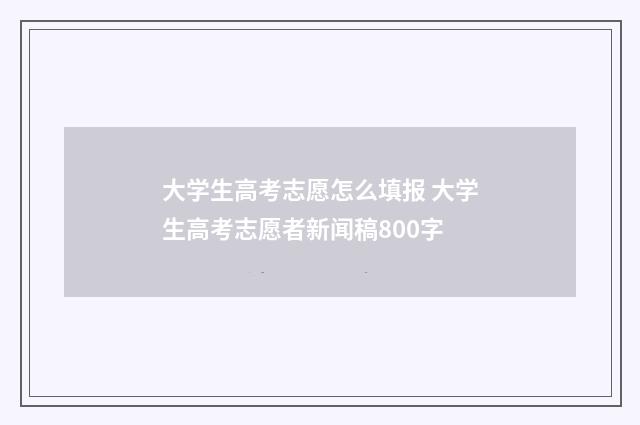 大学生高考志愿怎么填报 大学生高考志愿者新闻稿800字