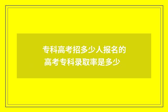 专科高考招多少人报名的 高考专科录取率是多少