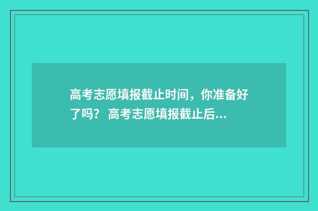 高考志愿填报截止时间，你准备好了吗？ 高考志愿填报截止后在哪里查询是否成功