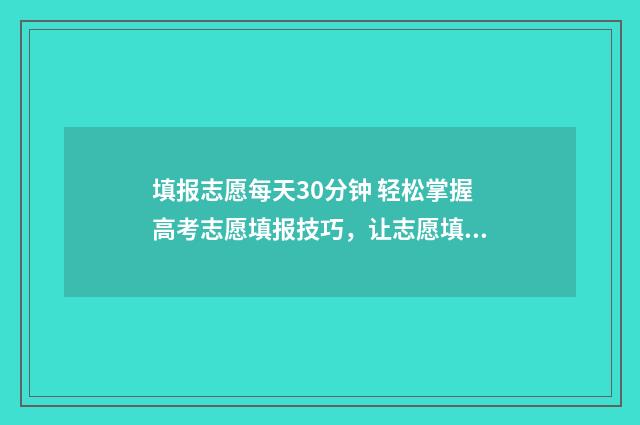 填报志愿每天30分钟 轻松掌握高考志愿填报技巧，让志愿填报不再难！ 填报志愿每天几点到几点截止