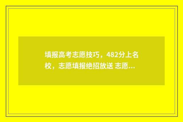 填报高考志愿技巧，482分上名校，志愿填报绝招放送 志愿填报技术