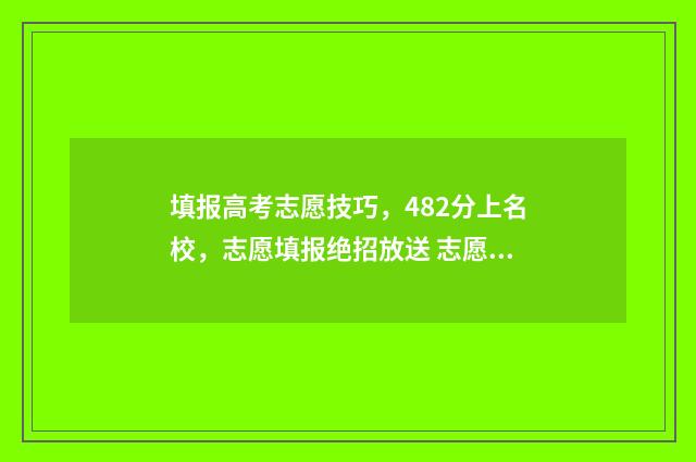 填报高考志愿技巧，482分上名校，志愿填报绝招放送 志愿填报技术