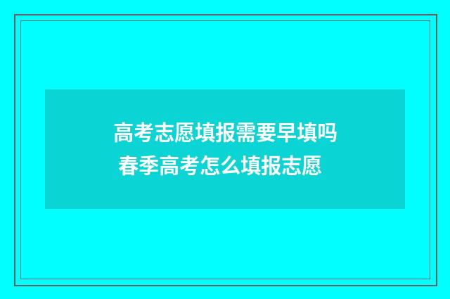 高考志愿填报需要早填吗 春季高考怎么填报志愿