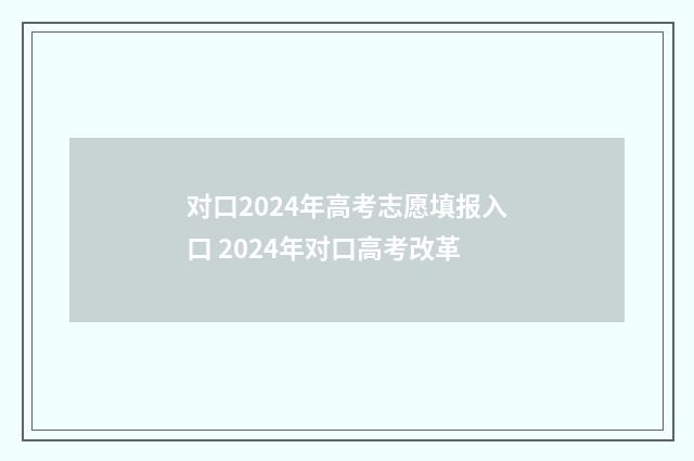 对口2024年高考志愿填报入口 2024年对口高考改革