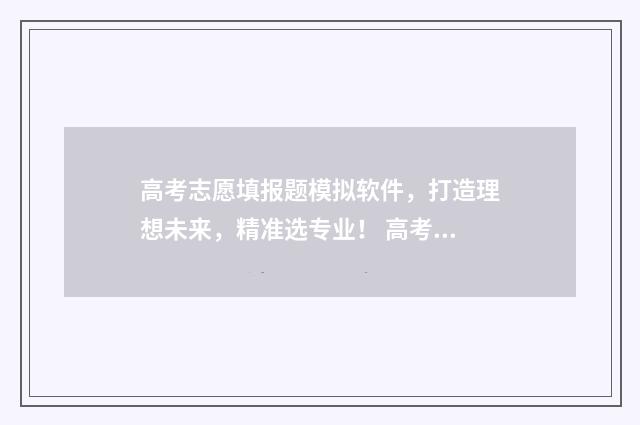 高考志愿填报题模拟软件，打造理想未来，精准选专业！ 高考志愿填报题怎么做