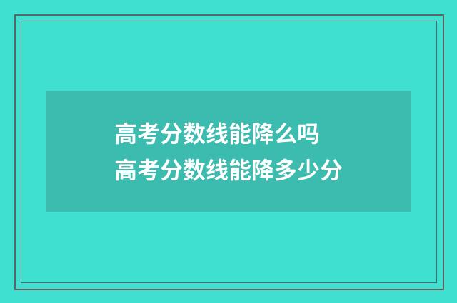 高考分数线能降么吗 高考分数线能降多少分