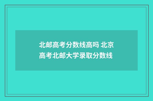 北邮高考分数线高吗 北京高考北邮大学录取分数线