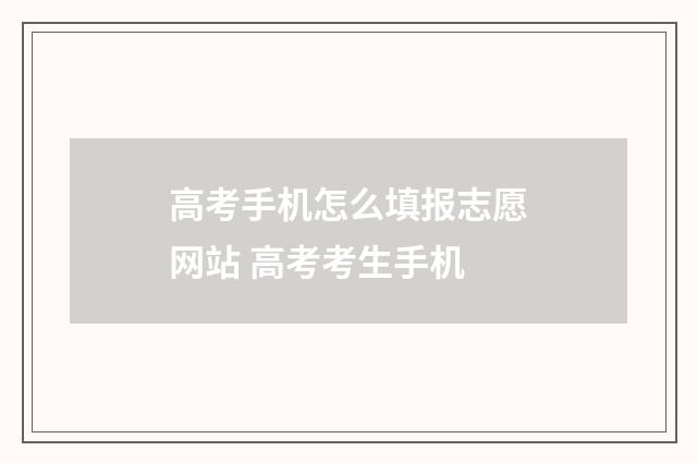 高考手机怎么填报志愿网站 高考考生手机