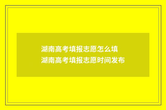 湖南高考填报志愿怎么填 湖南高考填报志愿时间发布