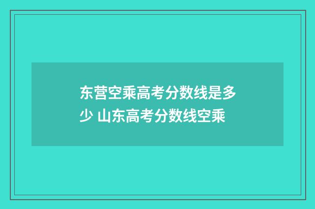 东营空乘高考分数线是多少 山东高考分数线空乘