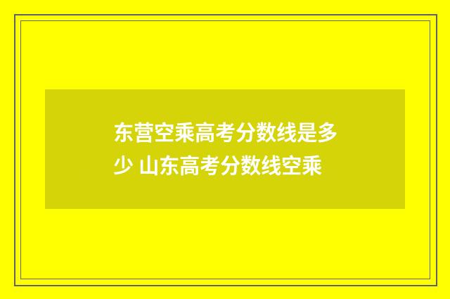 东营空乘高考分数线是多少 山东高考分数线空乘