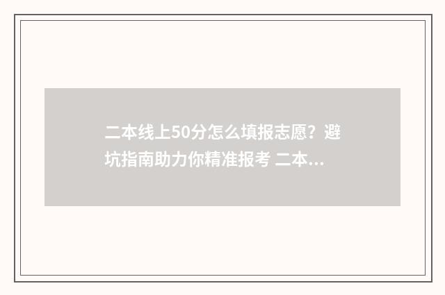 二本线上50分怎么填报志愿？避坑指南助力你精准报考 二本线上50分可以上的大学